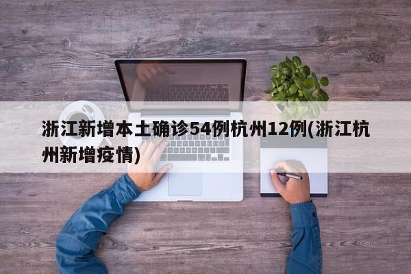 浙江新增本土确诊54例杭州12例(浙江杭州新增疫情)