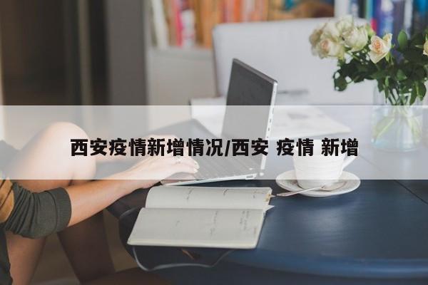 西安疫情新增情况/西安 疫情 新增