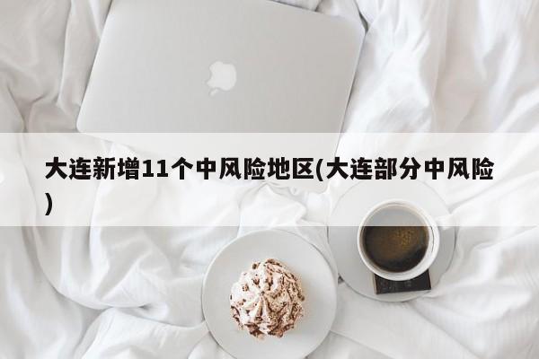 大连新增11个中风险地区(大连部分中风险)