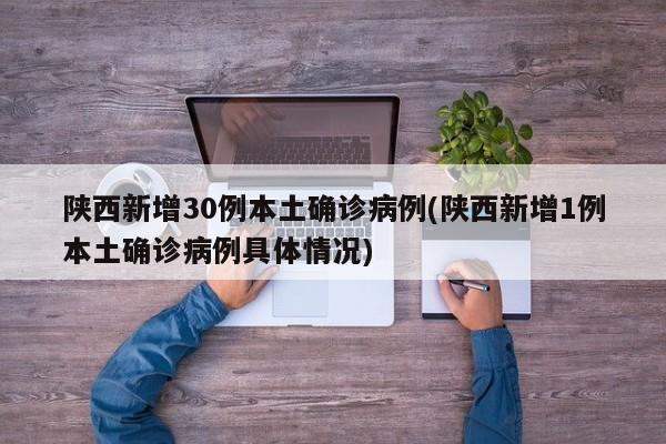 陕西新增30例本土确诊病例(陕西新增1例本土确诊病例具体情况)