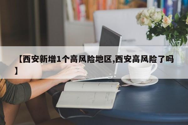【西安新增1个高风险地区,西安高风险了吗】