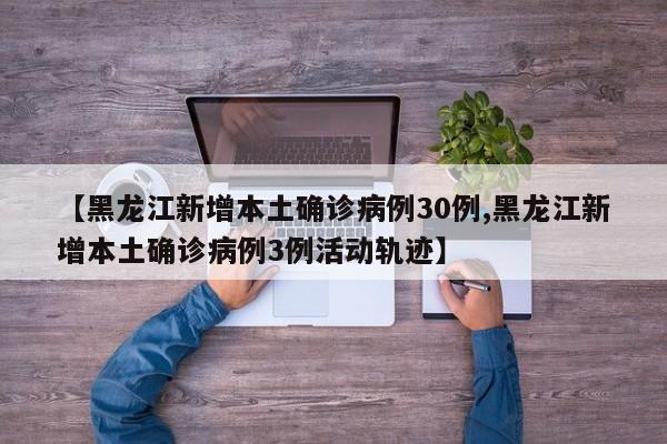 【黑龙江新增本土确诊病例30例,黑龙江新增本土确诊病例3例活动轨迹】