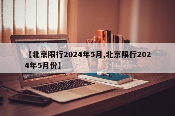 【北京限行2024年5月,北京限行2024年5月份】