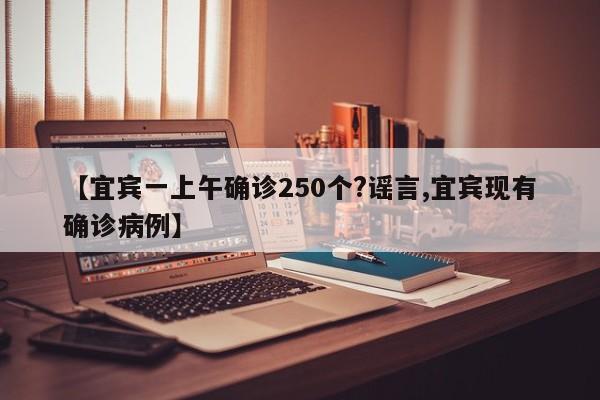 【宜宾一上午确诊250个?谣言,宜宾现有确诊病例】