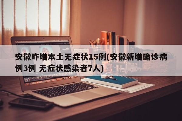 安徽昨增本土无症状15例(安徽新增确诊病例3例 无症状感染者7人)