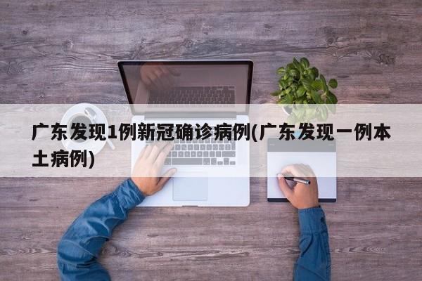 广东发现1例新冠确诊病例(广东发现一例本土病例)