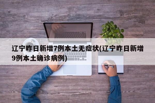 辽宁昨日新增7例本土无症状(辽宁昨日新增9例本土确诊病例)