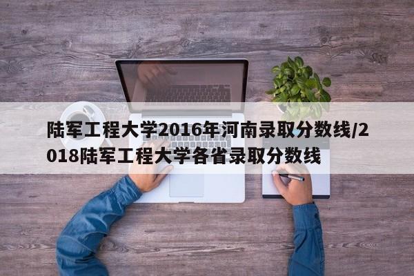 陆军工程大学2016年河南录取分数线/2018陆军工程大学各省录取分数线