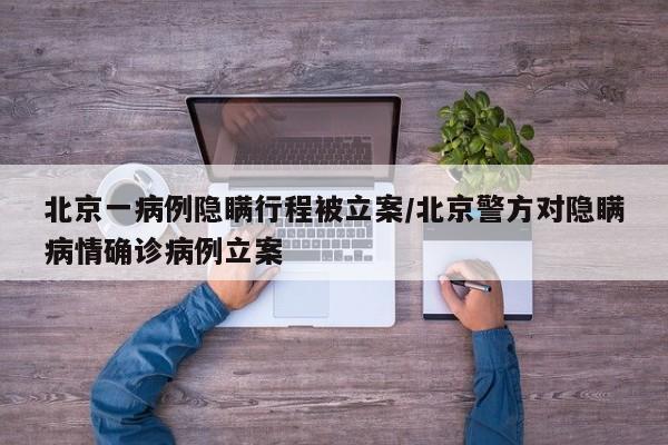 北京一病例隐瞒行程被立案/北京警方对隐瞒病情确诊病例立案