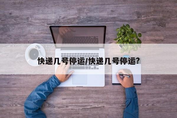 快递几号停运/快递几号停运?