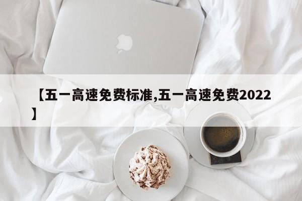 【五一高速免费标准,五一高速免费2022】