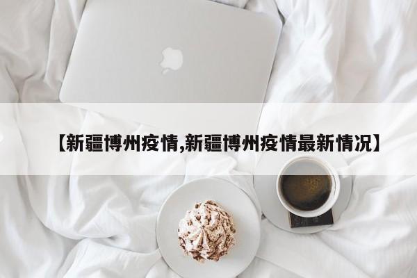 【新疆博州疫情,新疆博州疫情最新情况】