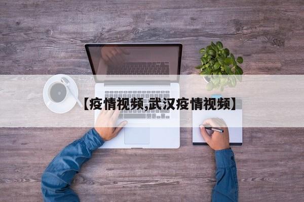 【疫情视频,武汉疫情视频】