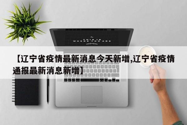 【辽宁省疫情最新消息今天新增,辽宁省疫情通报最新消息新增】