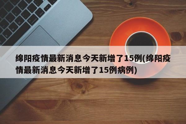 绵阳疫情最新消息今天新增了15例(绵阳疫情最新消息今天新增了15例病例)