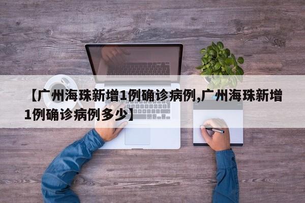【广州海珠新增1例确诊病例,广州海珠新增1例确诊病例多少】