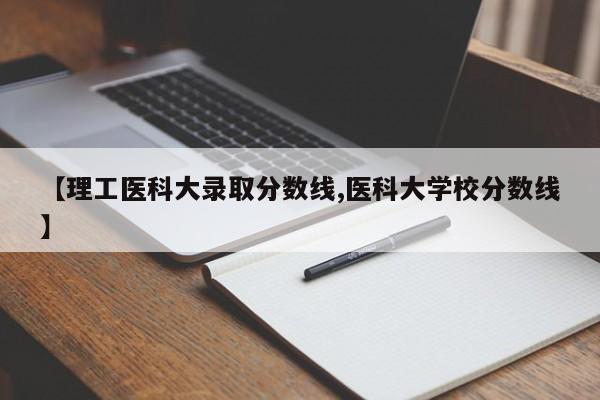 【理工医科大录取分数线,医科大学校分数线】