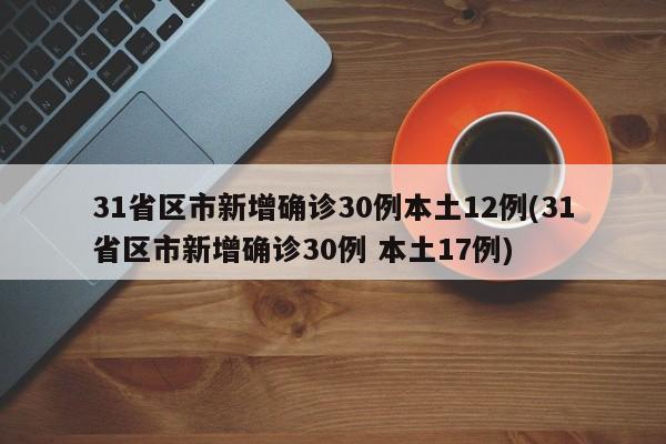 31省区市新增确诊30例本土12例(31省区市新增确诊30例 本土17例)