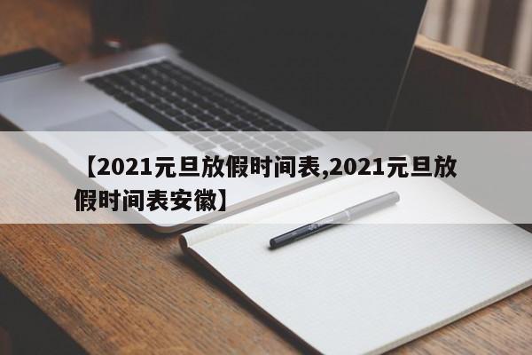 【2021元旦放假时间表,2021元旦放假时间表安徽】