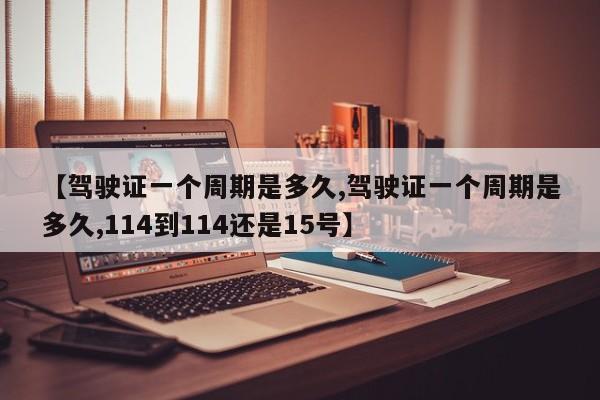 【驾驶证一个周期是多久,驾驶证一个周期是多久,114到114还是15号】