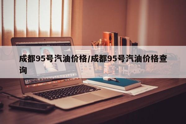 成都95号汽油价格/成都95号汽油价格查询
