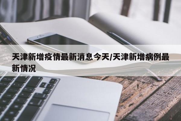 天津新增疫情最新消息今天/天津新增病例最新情况