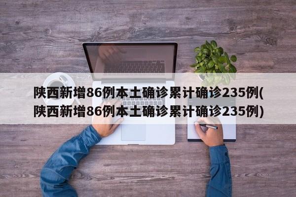 陕西新增86例本土确诊累计确诊235例(陕西新增86例本土确诊累计确诊235例)