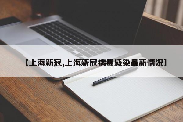 【上海新冠,上海新冠病毒感染最新情况】