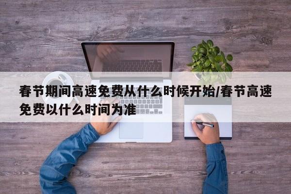 春节期间高速免费从什么时候开始/春节高速免费以什么时间为准