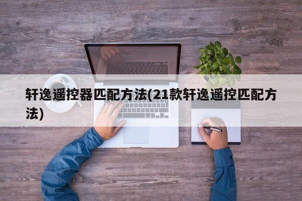 轩逸遥控器匹配方法(21款轩逸遥控匹配方法)