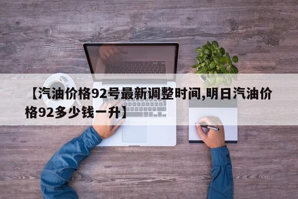 【汽油价格92号最新调整时间,明日汽油价格92多少钱一升】