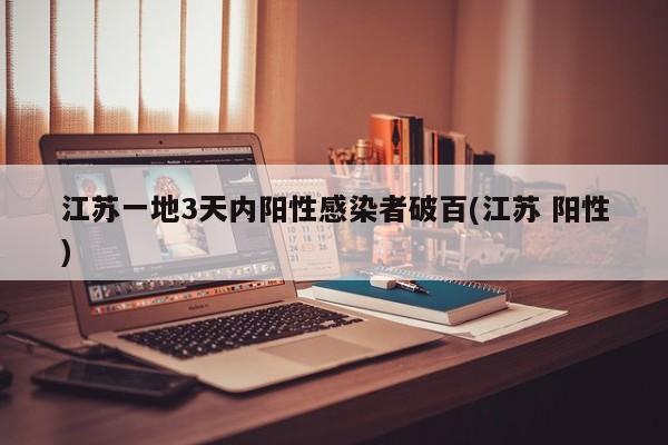 江苏一地3天内阳性感染者破百(江苏 阳性)