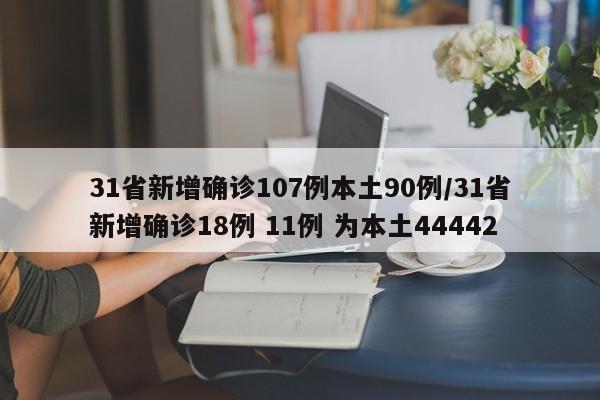 31省新增确诊107例本土90例/31省新增确诊18例 11例 为本土44442