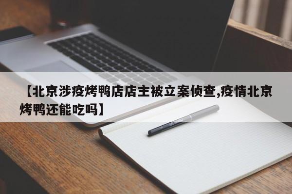 【北京涉疫烤鸭店店主被立案侦查,疫情北京烤鸭还能吃吗】