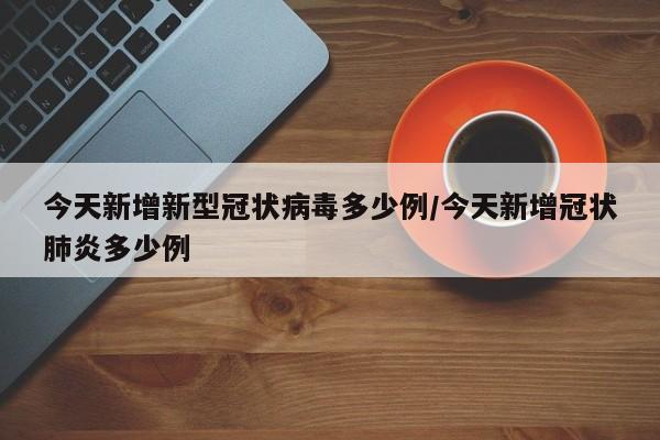 今天新增新型冠状病毒多少例/今天新增冠状肺炎多少例