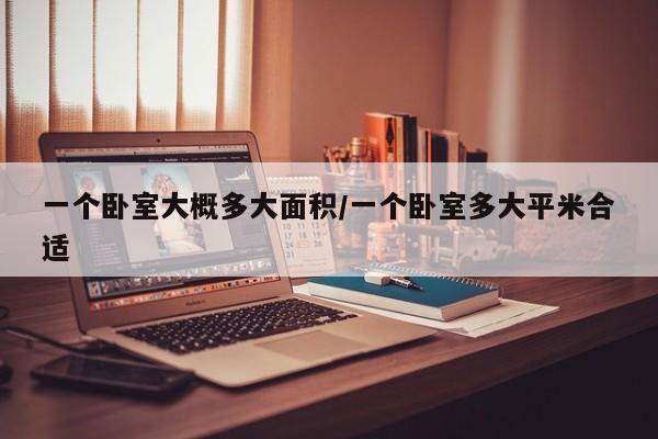 一个卧室大概多大面积/一个卧室多大平米合适