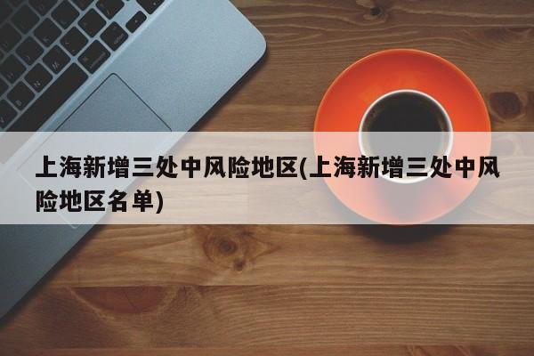 上海新增三处中风险地区(上海新增三处中风险地区名单)