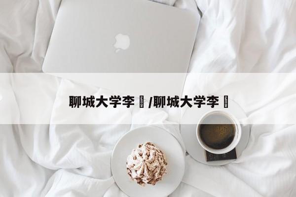 聊城大学李喆/聊城大学李姮