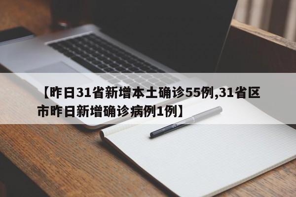 【昨日31省新增本土确诊55例,31省区市昨日新增确诊病例1例】