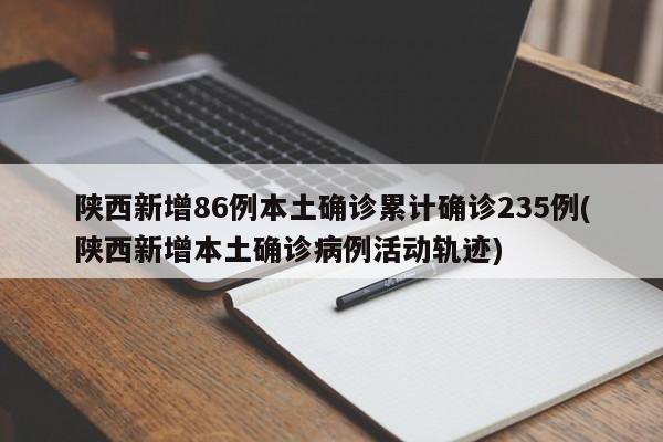 陕西新增86例本土确诊累计确诊235例(陕西新增本土确诊病例活动轨迹)