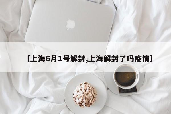 【上海6月1号解封,上海解封了吗疫情】