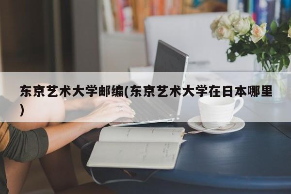 东京艺术大学邮编(东京艺术大学在日本哪里)