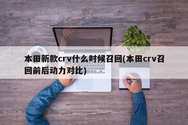 本田新款crv什么时候召回(本田crv召回前后动力对比)