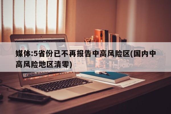 媒体:5省份已不再报告中高风险区(国内中高风险地区清零)