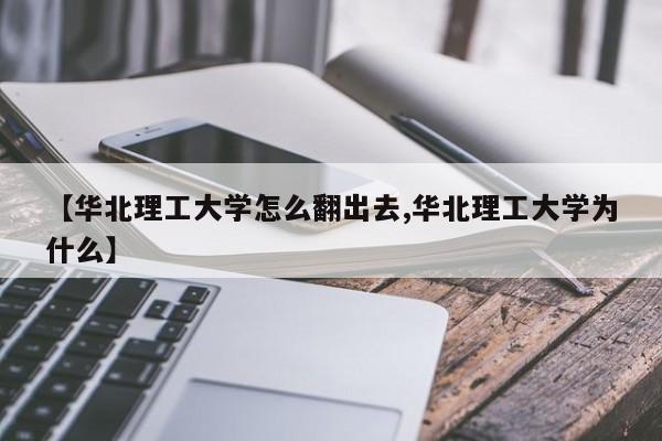 【华北理工大学怎么翻出去,华北理工大学为什么】