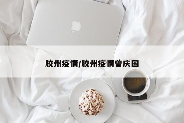 胶州疫情/胶州疫情曾庆国