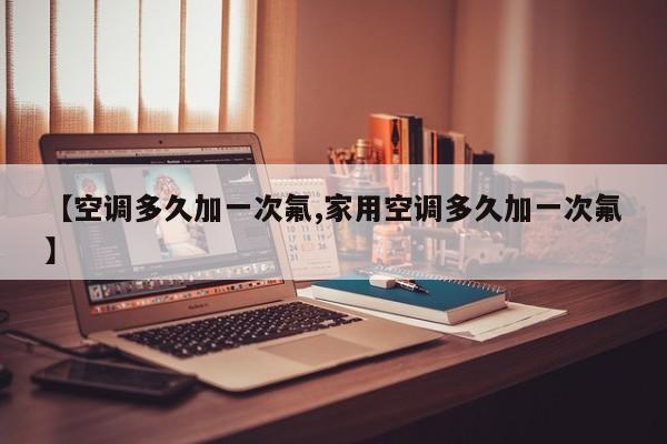 【空调多久加一次氟,家用空调多久加一次氟】