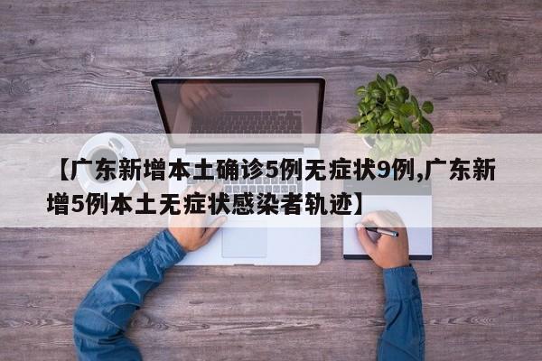 【广东新增本土确诊5例无症状9例,广东新增5例本土无症状感染者轨迹】