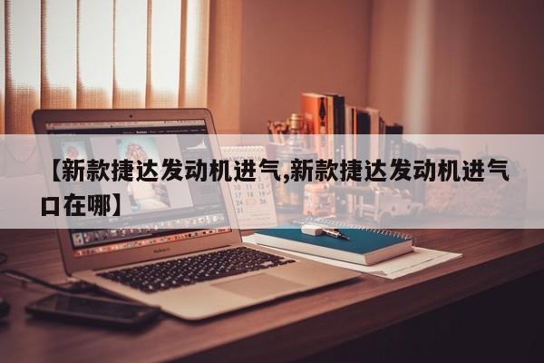 【新款捷达发动机进气,新款捷达发动机进气口在哪】