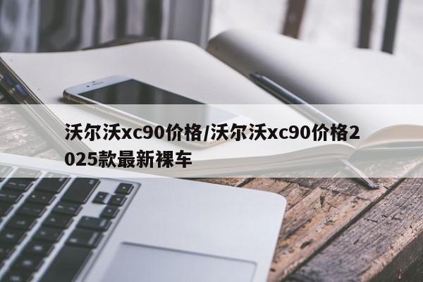 沃尔沃xc90价格/沃尔沃xc90价格2025款最新裸车